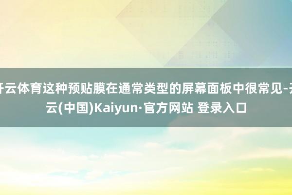 开云体育这种预贴膜在通常类型的屏幕面板中很常见-开云(中国)Kaiyun·官方网站 登录入口