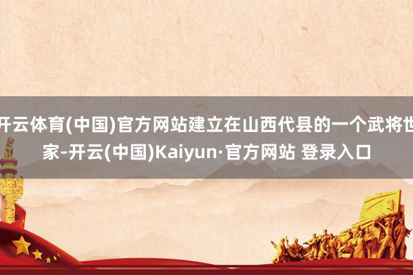 开云体育(中国)官方网站建立在山西代县的一个武将世家-开云(中国)Kaiyun·官方网站 登录入口