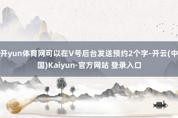 开yun体育网可以在V号后台发送预约2个字-开云(中国)Kaiyun·官方网站 登录入口