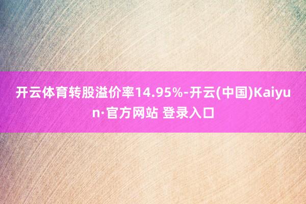 开云体育转股溢价率14.95%-开云(中国)Kaiyun·官方网站 登录入口