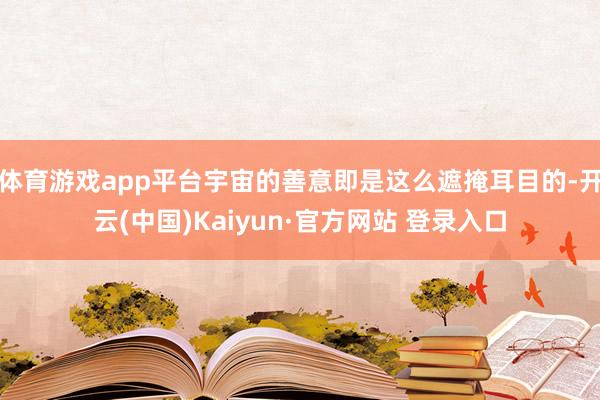 体育游戏app平台宇宙的善意即是这么遮掩耳目的-开云(中国)Kaiyun·官方网站 登录入口