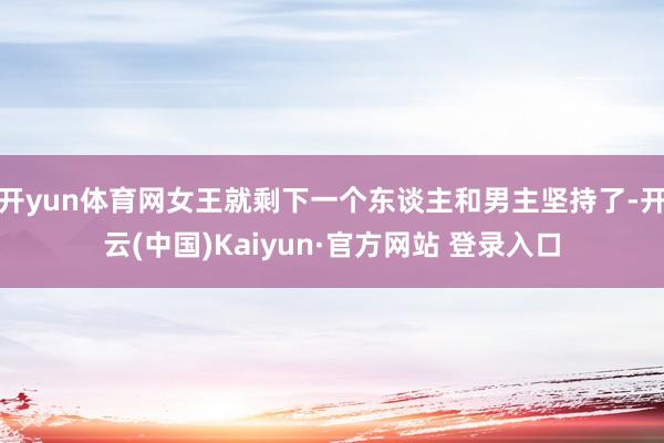 开yun体育网女王就剩下一个东谈主和男主坚持了-开云(中国)Kaiyun·官方网站 登录入口
