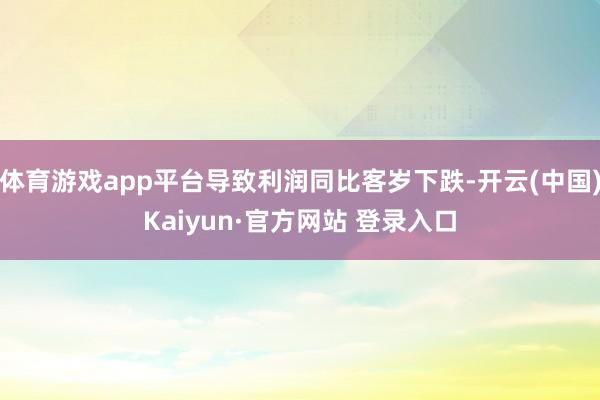 体育游戏app平台导致利润同比客岁下跌-开云(中国)Kaiyun·官方网站 登录入口