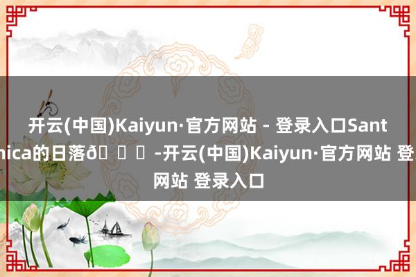 开云(中国)Kaiyun·官方网站 - 登录入口Santa Monica的日落🌄-开云(中国)Kaiyun·官方网站 登录入口