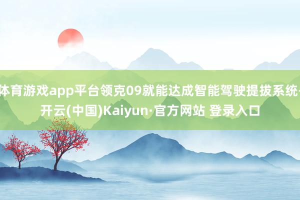 体育游戏app平台领克09就能达成智能驾驶提拔系统-开云(中国)Kaiyun·官方网站 登录入口