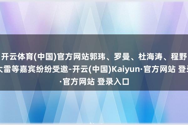 开云体育(中国)官方网站郭玮、罗曼、杜海涛、程野、郭大雷等嘉宾纷纷受邀-开云(中国)Kaiyun·官方网站 登录入口