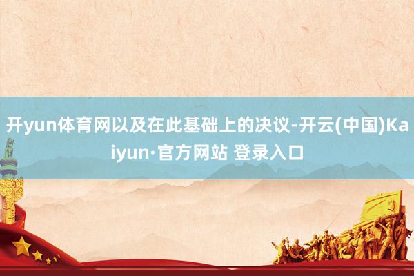 开yun体育网以及在此基础上的决议-开云(中国)Kaiyun·官方网站 登录入口