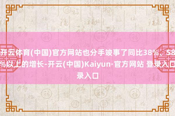开云体育(中国)官方网站也分手竣事了同比38%、58%以上的增长-开云(中国)Kaiyun·官方网站 登录入口