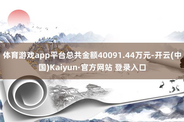 体育游戏app平台总共金额40091.44万元-开云(中国)Kaiyun·官方网站 登录入口