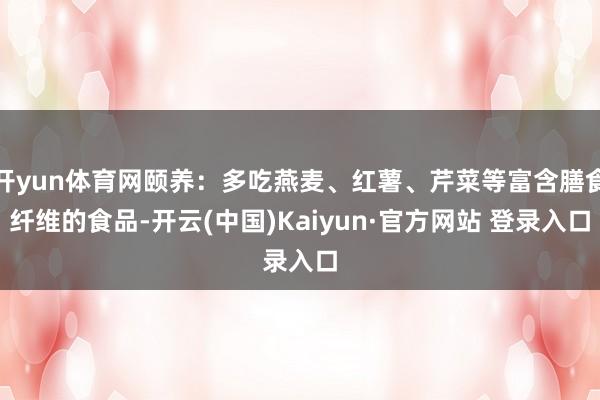 开yun体育网颐养：多吃燕麦、红薯、芹菜等富含膳食纤维的食品-开云(中国)Kaiyun·官方网站 登录入口