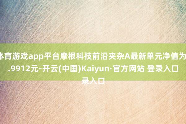 体育游戏app平台摩根科技前沿夹杂A最新单元净值为1.9912元-开云(中国)Kaiyun·官方网站 登录入口