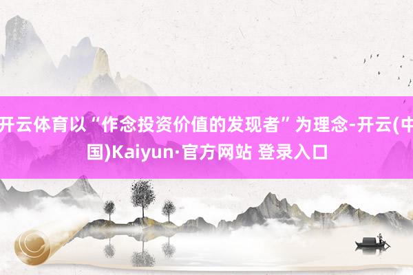 开云体育以“作念投资价值的发现者”为理念-开云(中国)Kaiyun·官方网站 登录入口