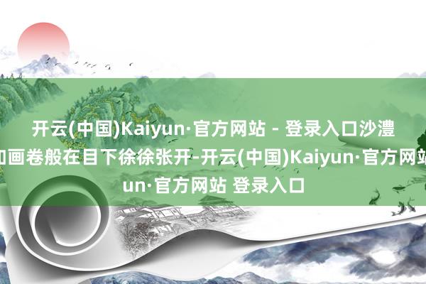 开云(中国)Kaiyun·官方网站 - 登录入口沙澧好意思景如画卷般在目下徐徐张开-开云(中国)Kaiyun·官方网站 登录入口