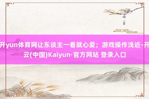 开yun体育网让东谈主一看就心爱；游戏操作浅近-开云(中国)Kaiyun·官方网站 登录入口