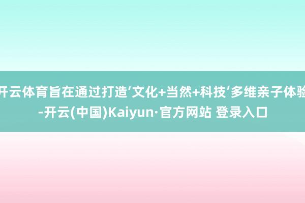 开云体育旨在通过打造‘文化+当然+科技’多维亲子体验-开云(中国)Kaiyun·官方网站 登录入口
