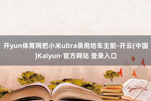 开yun体育网把小米ultra录用给车主前-开云(中国)Kaiyun·官方网站 登录入口