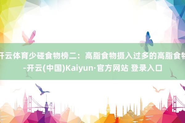 开云体育少碰食物榜二：高脂食物摄入过多的高脂食物-开云(中国)Kaiyun·官方网站 登录入口