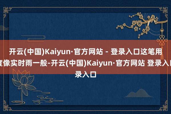 开云(中国)Kaiyun·官方网站 - 登录入口这笔用度像实时雨一般-开云(中国)Kaiyun·官方网站 登录入口