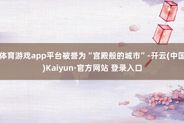 体育游戏app平台被誉为“宫殿般的城市”-开云(中国)Kaiyun·官方网站 登录入口