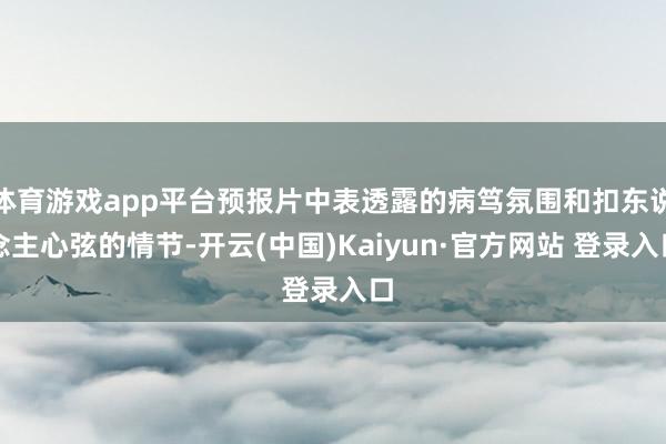 体育游戏app平台预报片中表透露的病笃氛围和扣东说念主心弦的情节-开云(中国)Kaiyun·官方网站 登录入口