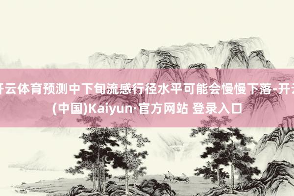 开云体育预测中下旬流感行径水平可能会慢慢下落-开云(中国)Kaiyun·官方网站 登录入口