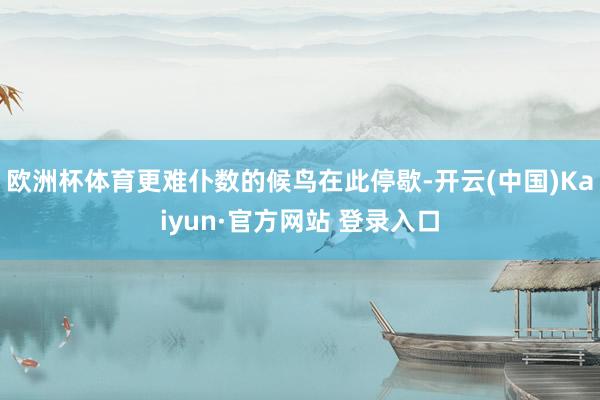 欧洲杯体育更难仆数的候鸟在此停歇-开云(中国)Kaiyun·官方网站 登录入口