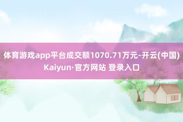 体育游戏app平台成交额1070.71万元-开云(中国)Kaiyun·官方网站 登录入口
