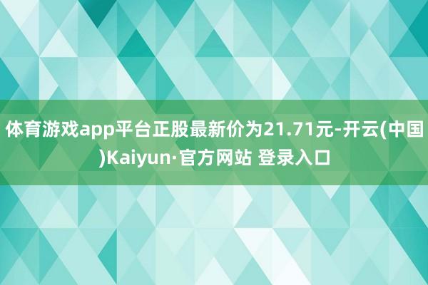 体育游戏app平台正股最新价为21.71元-开云(中国)Kaiyun·官方网站 登录入口