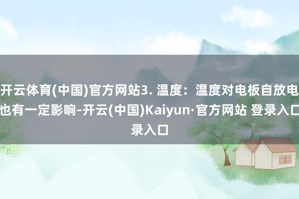 开云体育(中国)官方网站3. 温度：温度对电板自放电也有一定影响-开云(中国)Kaiyun·官方网站 登录入口