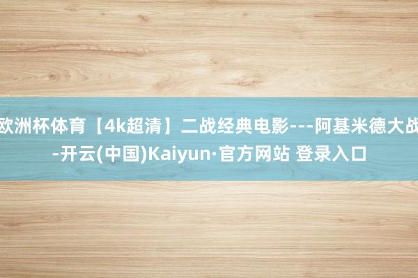 欧洲杯体育【4k超清】二战经典电影---阿基米德大战-开云(中国)Kaiyun·官方网站 登录入口