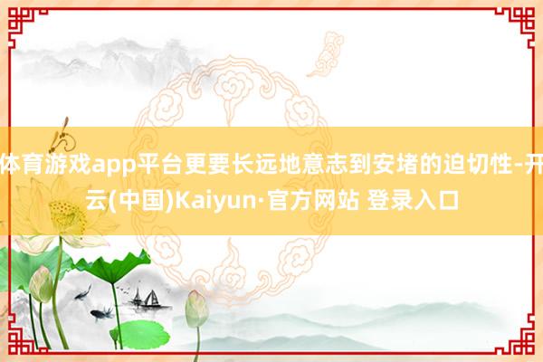 体育游戏app平台更要长远地意志到安堵的迫切性-开云(中国)Kaiyun·官方网站 登录入口