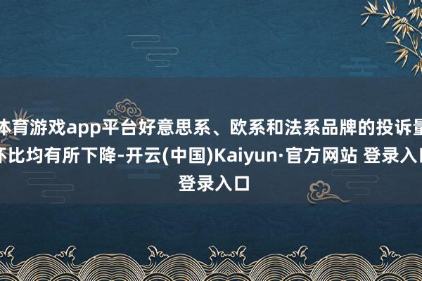 体育游戏app平台好意思系、欧系和法系品牌的投诉量环比均有所下降-开云(中国)Kaiyun·官方网站 登录入口