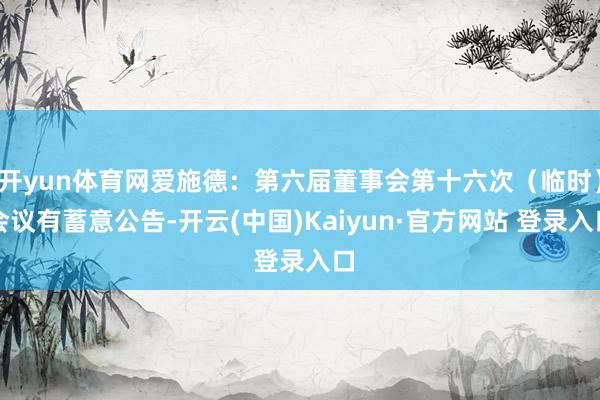 开yun体育网爱施德：第六届董事会第十六次（临时）会议有蓄意公告-开云(中国)Kaiyun·官方网站 登录入口