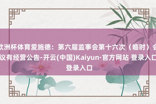 欧洲杯体育爱施德：第六届监事会第十六次（临时）会议有经营公告-开云(中国)Kaiyun·官方网站 登录入口