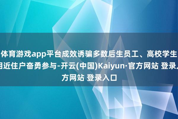 体育游戏app平台成效诱骗多数后生员工、高校学生及相近住户奋勇参与-开云(中国)Kaiyun·官方网站 登录入口
