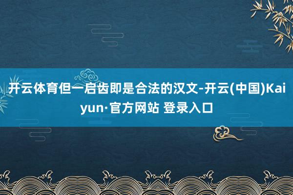 开云体育但一启齿即是合法的汉文-开云(中国)Kaiyun·官方网站 登录入口