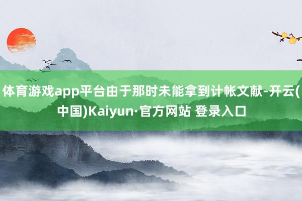 体育游戏app平台由于那时未能拿到计帐文献-开云(中国)Kaiyun·官方网站 登录入口