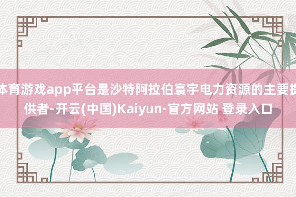 体育游戏app平台是沙特阿拉伯寰宇电力资源的主要提供者-开云(中国)Kaiyun·官方网站 登录入口