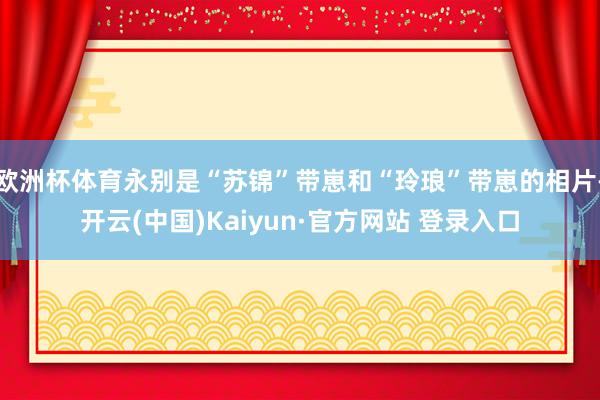 欧洲杯体育永别是“苏锦”带崽和“玲琅”带崽的相片-开云(中国)Kaiyun·官方网站 登录入口