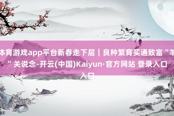 体育游戏app平台新春走下层｜良种繁育买通致富“羊”关说念-开云(中国)Kaiyun·官方网站 登录入口