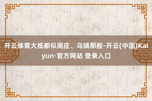 开云体育大抵都似周庄、乌镇那般-开云(中国)Kaiyun·官方网站 登录入口