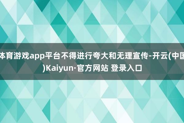 体育游戏app平台不得进行夸大和无理宣传-开云(中国)Kaiyun·官方网站 登录入口