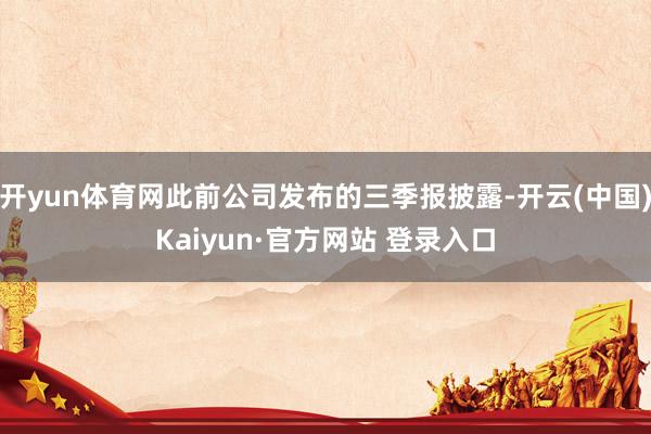 开yun体育网此前公司发布的三季报披露-开云(中国)Kaiyun·官方网站 登录入口