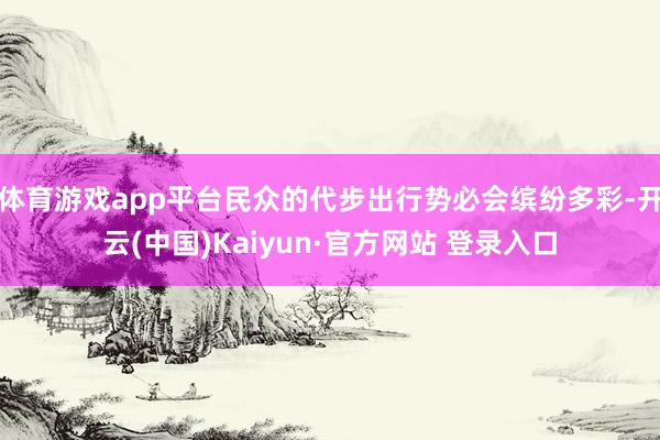 体育游戏app平台民众的代步出行势必会缤纷多彩-开云(中国)Kaiyun·官方网站 登录入口