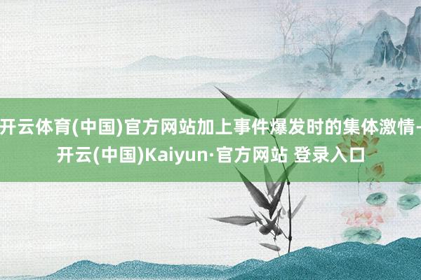 开云体育(中国)官方网站加上事件爆发时的集体激情-开云(中国)Kaiyun·官方网站 登录入口