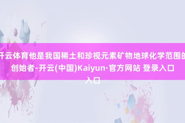 开云体育他是我国稀土和珍视元素矿物地球化学范围的创始者-开云(中国)Kaiyun·官方网站 登录入口