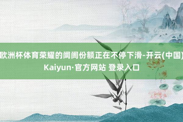 欧洲杯体育荣耀的阛阓份额正在不停下滑-开云(中国)Kaiyun·官方网站 登录入口