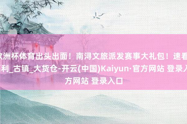欧洲杯体育出头出面！南浔文旅派发赛事大礼包！速看！_福利_古镇_大货仓-开云(中国)Kaiyun·官方网站 登录入口