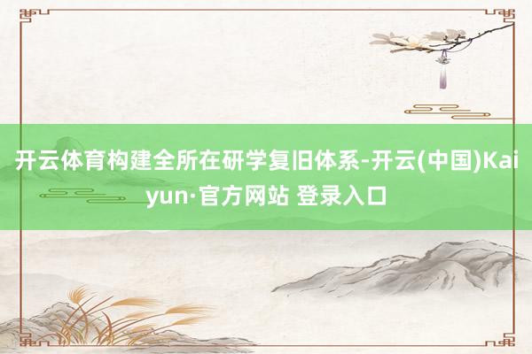 开云体育构建全所在研学复旧体系-开云(中国)Kaiyun·官方网站 登录入口