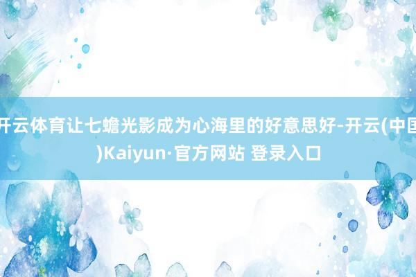 开云体育让七蟾光影成为心海里的好意思好-开云(中国)Kaiyun·官方网站 登录入口